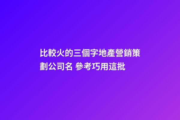 比較火的三個字地產營銷策劃公司名 參考巧用這批-第1張-公司起名-玄機派